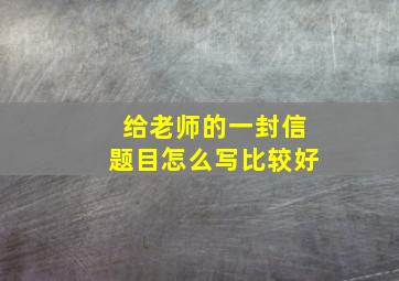 给老师的一封信题目怎么写比较好