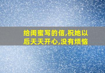 给闺蜜写的信,祝她以后天天开心,没有烦恼