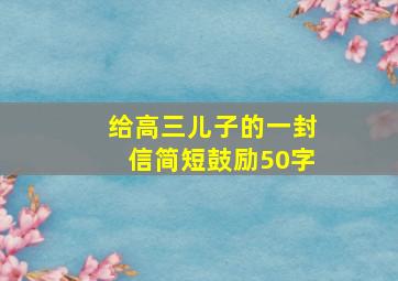 给高三儿子的一封信简短鼓励50字