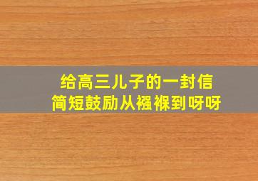 给高三儿子的一封信简短鼓励从襁褓到呀呀