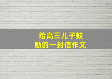 给高三儿子鼓励的一封信作文