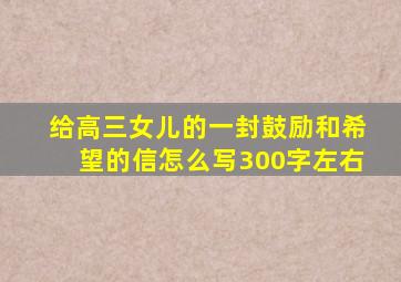 给高三女儿的一封鼓励和希望的信怎么写300字左右