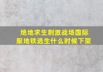 绝地求生刺激战场国际服地铁逃生什么时候下架