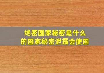 绝密国家秘密是什么的国家秘密泄露会使国