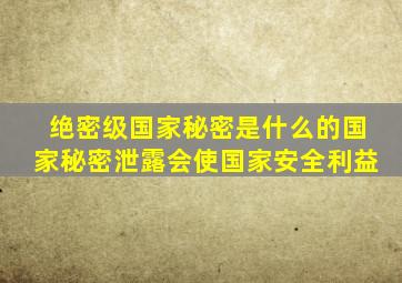 绝密级国家秘密是什么的国家秘密泄露会使国家安全利益