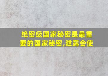 绝密级国家秘密是最重要的国家秘密,泄露会使