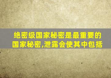 绝密级国家秘密是最重要的国家秘密,泄露会使其中包括