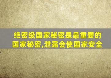 绝密级国家秘密是最重要的国家秘密,泄露会使国家安全