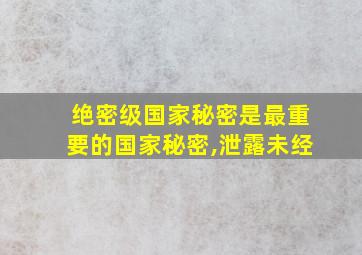 绝密级国家秘密是最重要的国家秘密,泄露未经