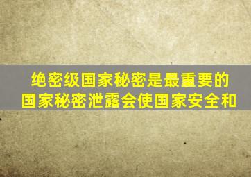 绝密级国家秘密是最重要的国家秘密泄露会使国家安全和