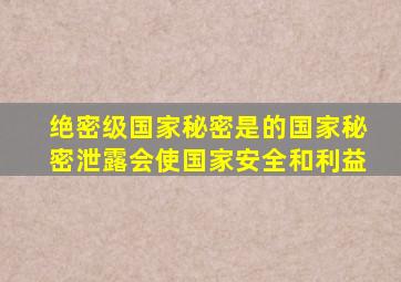 绝密级国家秘密是的国家秘密泄露会使国家安全和利益