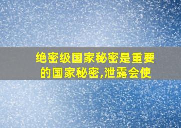 绝密级国家秘密是重要的国家秘密,泄露会使