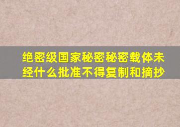 绝密级国家秘密秘密载体未经什么批准不得复制和摘抄