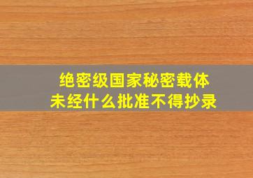 绝密级国家秘密载体未经什么批准不得抄录