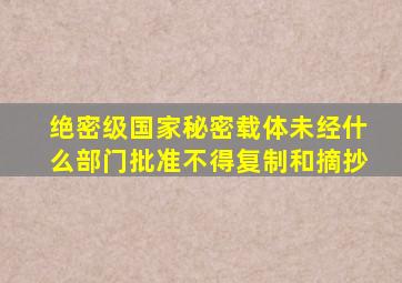 绝密级国家秘密载体未经什么部门批准不得复制和摘抄