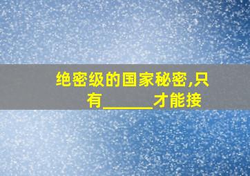 绝密级的国家秘密,只有______才能接