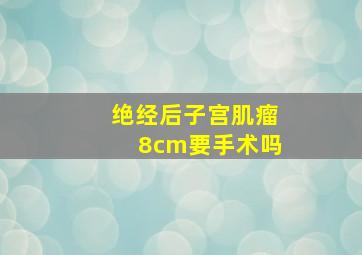 绝经后子宫肌瘤8cm要手术吗