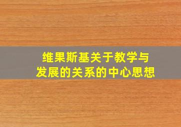 维果斯基关于教学与发展的关系的中心思想