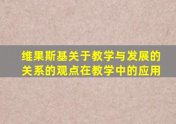 维果斯基关于教学与发展的关系的观点在教学中的应用