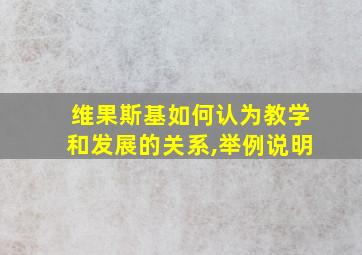 维果斯基如何认为教学和发展的关系,举例说明