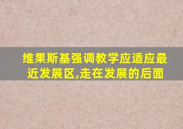 维果斯基强调教学应适应最近发展区,走在发展的后面