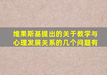 维果斯基提出的关于教学与心理发展关系的几个问题有