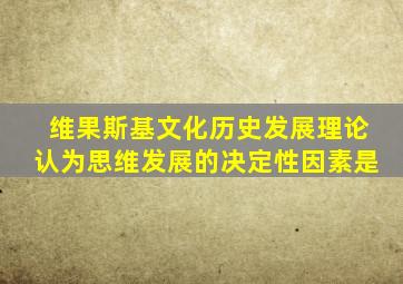 维果斯基文化历史发展理论认为思维发展的决定性因素是