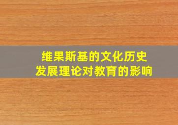 维果斯基的文化历史发展理论对教育的影响