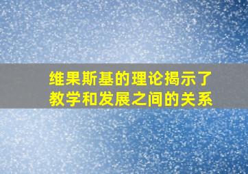 维果斯基的理论揭示了教学和发展之间的关系