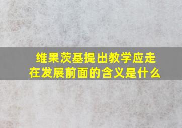 维果茨基提出教学应走在发展前面的含义是什么