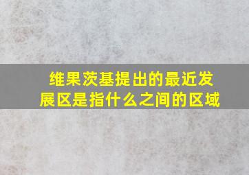 维果茨基提出的最近发展区是指什么之间的区域