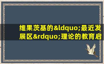 维果茨基的“最近发展区”理论的教育启示