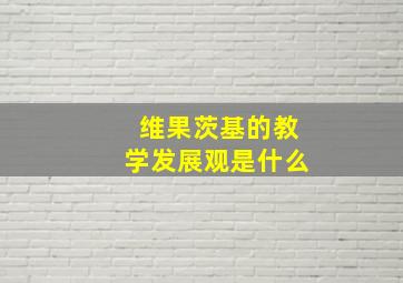 维果茨基的教学发展观是什么