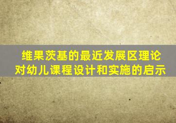 维果茨基的最近发展区理论对幼儿课程设计和实施的启示