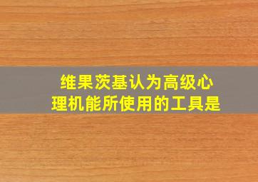 维果茨基认为高级心理机能所使用的工具是