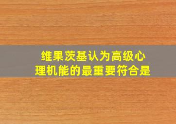 维果茨基认为高级心理机能的最重要符合是