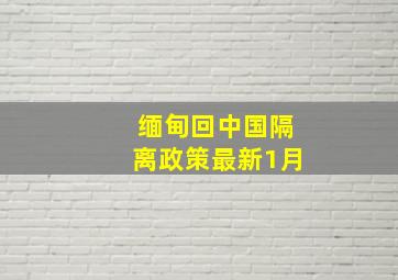 缅甸回中国隔离政策最新1月