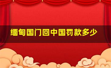 缅甸国门回中国罚款多少