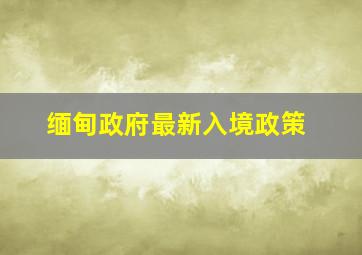 缅甸政府最新入境政策