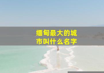 缅甸最大的城市叫什么名字