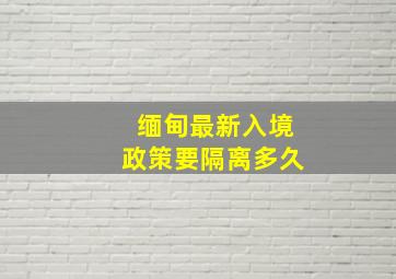 缅甸最新入境政策要隔离多久