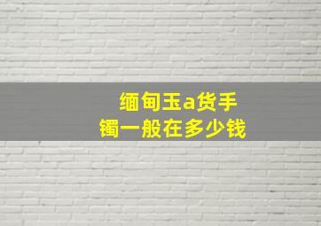 缅甸玉a货手镯一般在多少钱