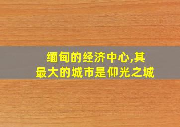 缅甸的经济中心,其最大的城市是仰光之城