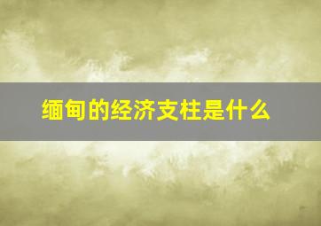 缅甸的经济支柱是什么