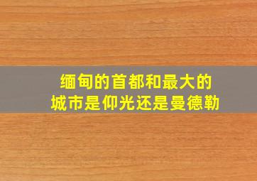 缅甸的首都和最大的城市是仰光还是曼德勒