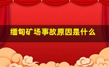 缅甸矿场事故原因是什么