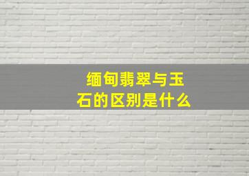 缅甸翡翠与玉石的区别是什么