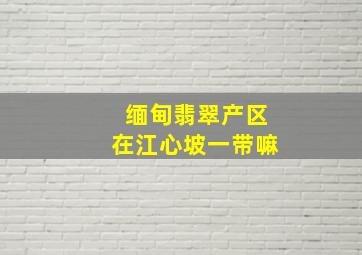 缅甸翡翠产区在江心坡一带嘛