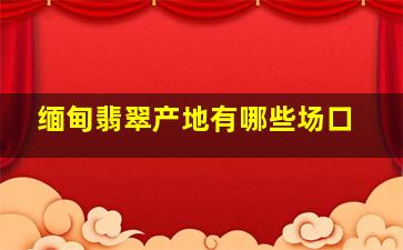 缅甸翡翠产地有哪些场口