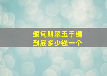 缅甸翡翠玉手镯到底多少钱一个